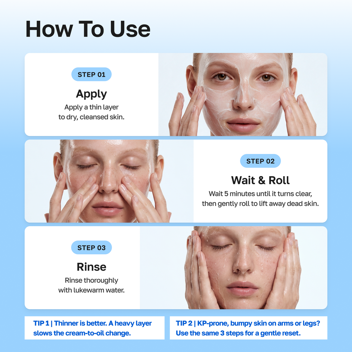 How to use: apply a thin layer, wait 5 minutes and roll, rinse with lukewarm water