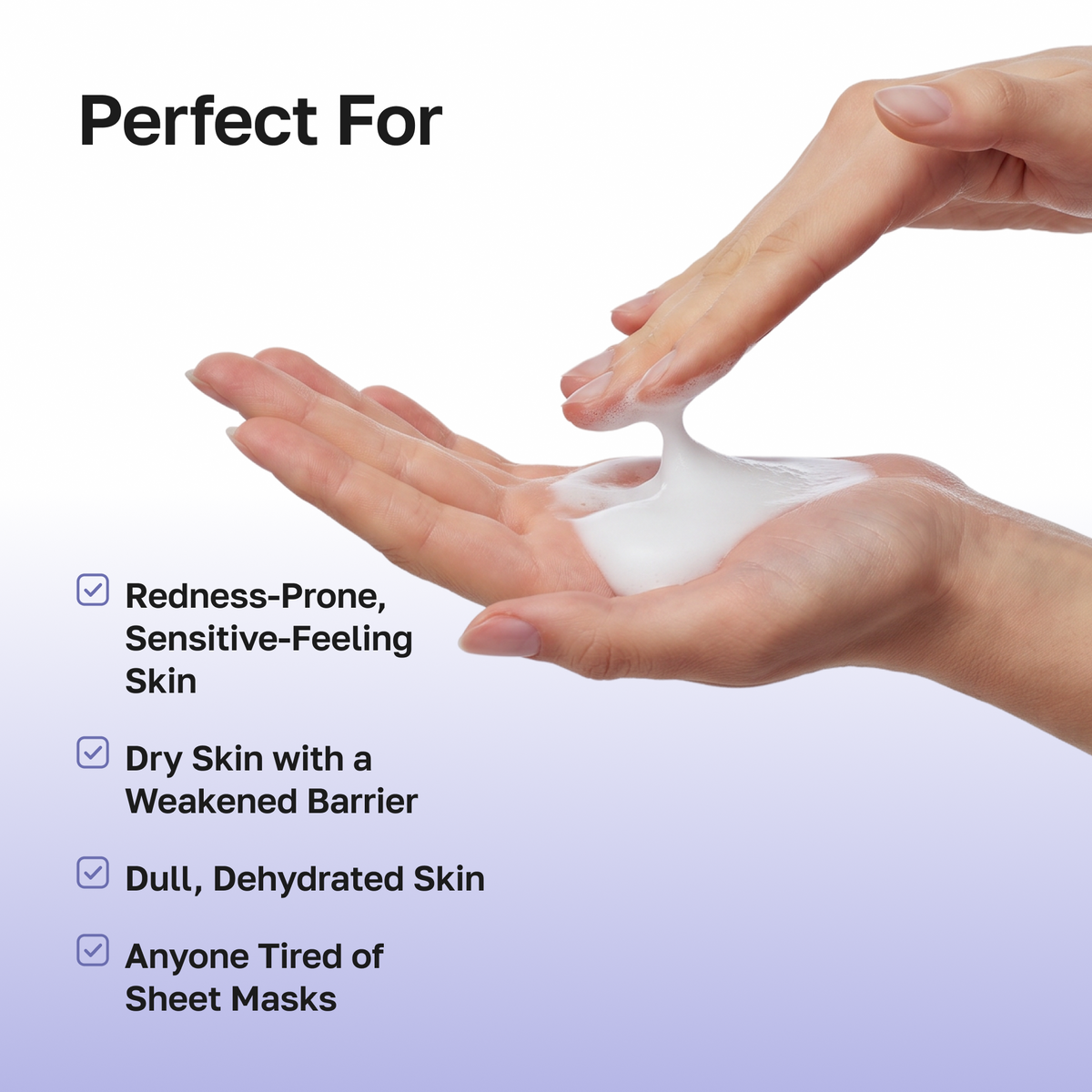 Perfect for redness-prone sensitive-feeling skin, dry skin with a weakened barrier, dull dehydrated skin, anyone tired of sheet masks